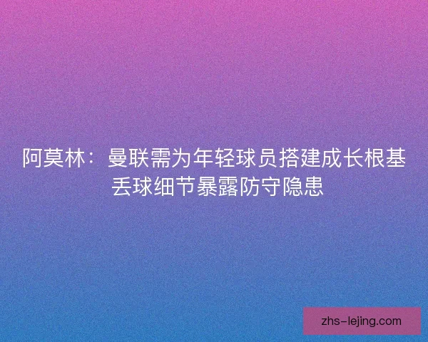 阿莫林：曼联需为年轻球员搭建成长根基 丢球细节暴露防守隐患