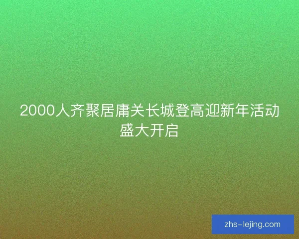 2000人齐聚居庸关长城登高迎新年活动盛大开启