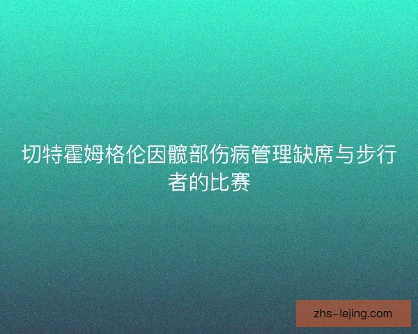 切特霍姆格伦因髋部伤病管理缺席与步行者的比赛